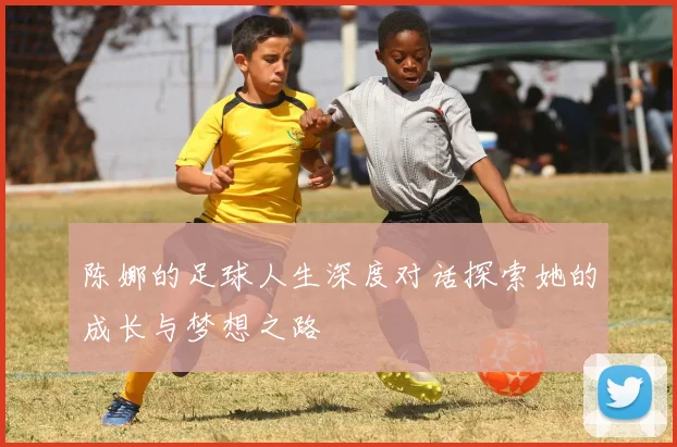 陈娜的足球人生深度对话探索她的成长与梦想之路