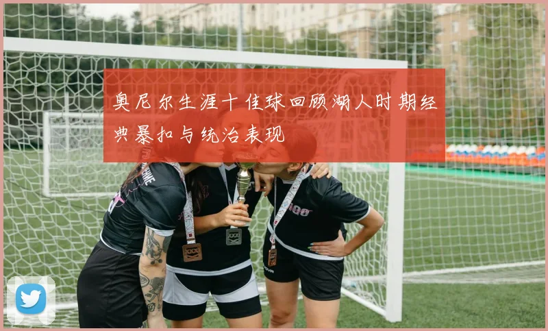 奥尼尔生涯十佳球回顾湖人时期经典暴扣与统治表现